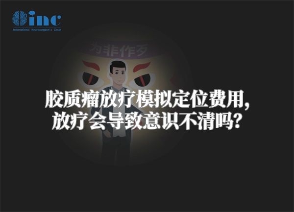 胶质瘤放疗模拟定位费用，放疗会导致意识不清吗？