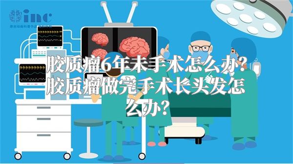 胶质瘤6年未手术怎么办？胶质瘤做完手术长头发怎么办？