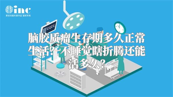 脑胶质瘤生存期多久正常生活？不睡觉瞎折腾还能活多久？