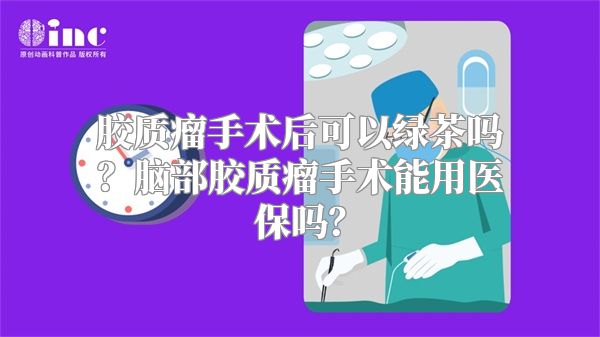 胶质瘤手术后可以绿茶吗？脑部胶质瘤手术能用医保吗？