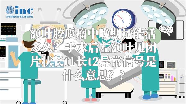 额叶胶质瘤中晚期还能活多久？手术后左额叶见团片状长t1长t2异常信号是什么意思？?