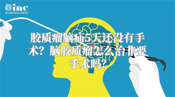 胶质瘤脑疝5天还没有手术？脑胶质瘤怎么治非要手术吗？