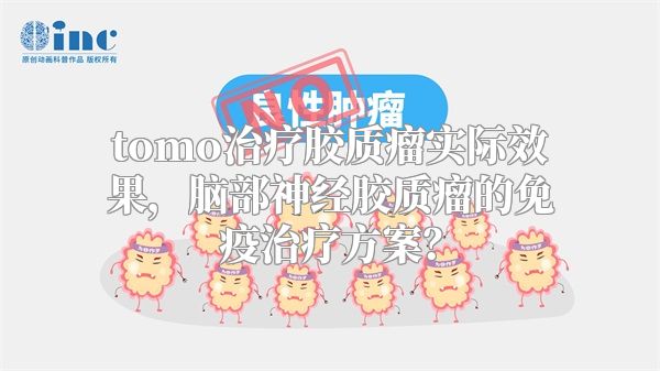 tomo治疗胶质瘤实际效果，脑部神经胶质瘤的免疫治疗方案？