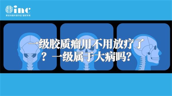 一级胶质瘤用不用放疗了？一级属于大病吗？