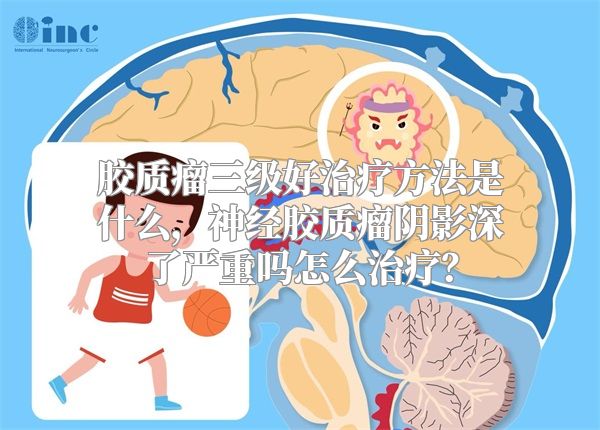 胶质瘤三级好治疗方法是什么，神经胶质瘤阴影深了严重吗怎么治疗？