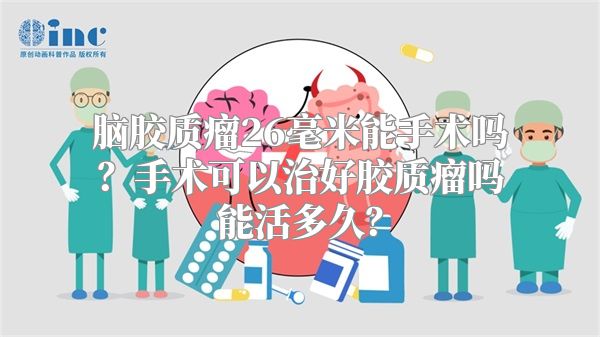 脑胶质瘤26毫米能手术吗？手术可以治好胶质瘤吗能活多久？