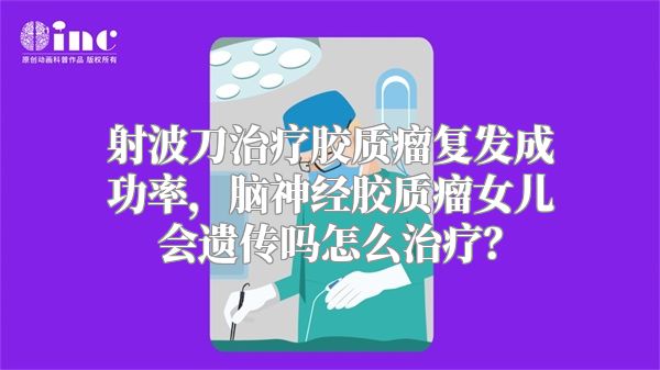 射波刀治疗胶质瘤复发成功率，脑神经胶质瘤女儿会遗传吗怎么治疗？