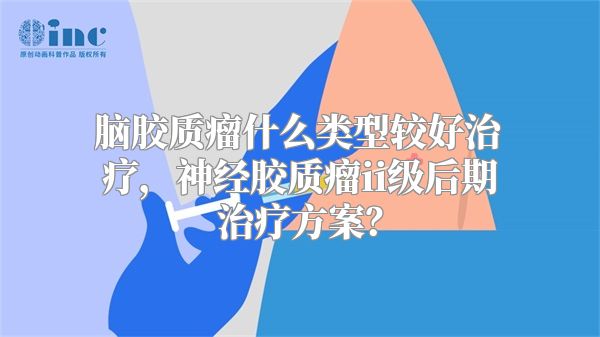 脑胶质瘤什么类型较好治疗，神经胶质瘤ii级后期治疗方案？
