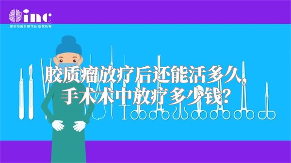 胶质瘤放疗后还能活多久，手术术中放疗多少钱？