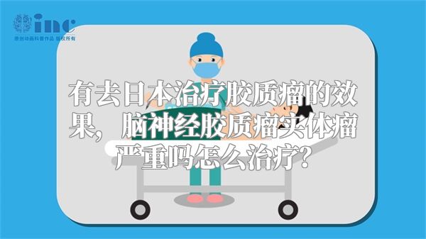 有去日本治疗胶质瘤的效果，脑神经胶质瘤实体瘤严重吗怎么治疗？