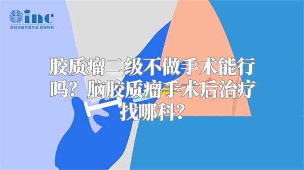 胶质瘤二级不做手术能行吗？脑胶质瘤手术后治疗找哪科？
