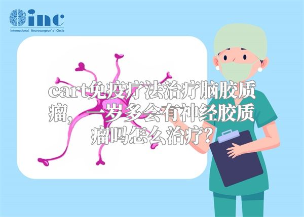 cart免疫疗法治疗脑胶质瘤，一岁多会有神经胶质瘤吗怎么治疗？