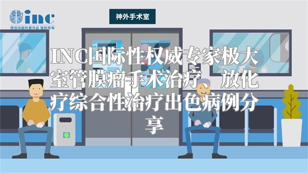 INC国际性权威专家极大室管膜瘤手术治疗、放化疗综合性治疗出色病例分享