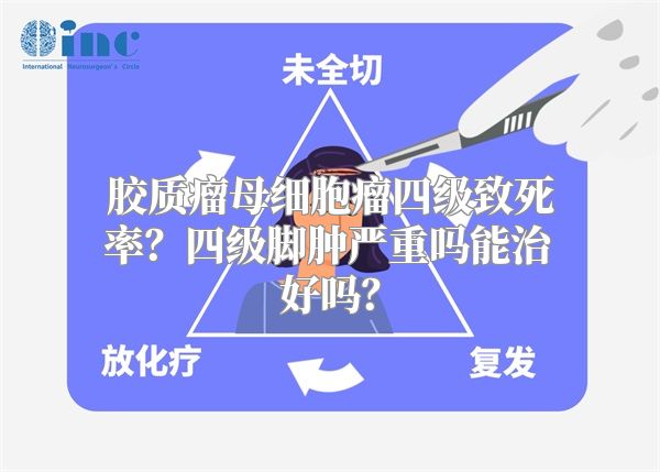 胶质瘤母细胞瘤四级致死率？四级脚肿严重吗能治好吗？