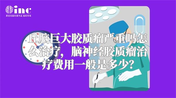 丘脑巨大胶质瘤严重吗怎么治疗，脑神经胶质瘤治疗费用一般是多少？