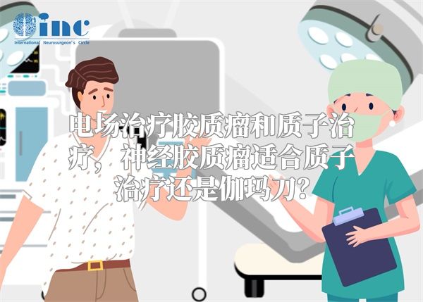 电场治疗胶质瘤和质子治疗，神经胶质瘤适合质子治疗还是伽玛刀？