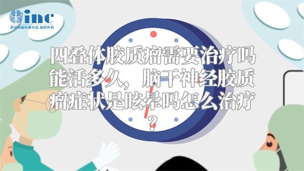 四叠体胶质瘤需要治疗吗能活多久，脑干神经胶质瘤症状是眩晕吗怎么治疗？