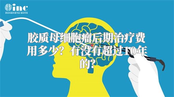 胶质母细胞瘤后期治疗费用多少？有没有超过10年的？
