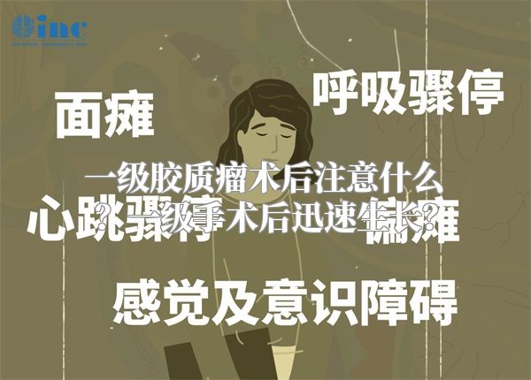 一级胶质瘤术后注意什么？一级手术后迅速生长？