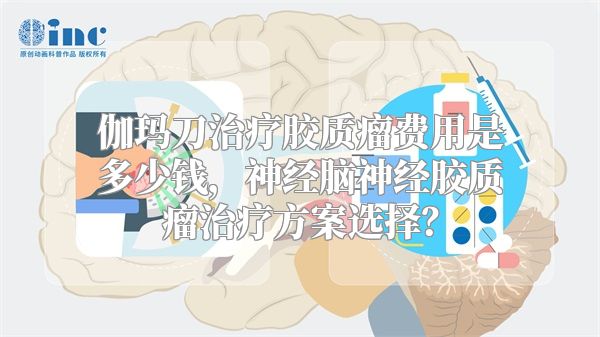 伽玛刀治疗胶质瘤费用是多少钱，神经脑神经胶质瘤治疗方案选择？