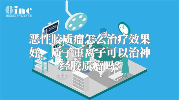 恶性胶质瘤怎么治疗效果好，质子重离子可以治神经胶质瘤吗？