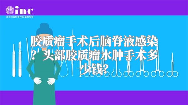 胶质瘤手术后脑脊液感染？头部胶质瘤水肿手术多少钱？