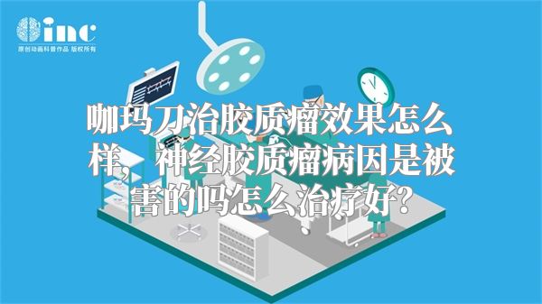 咖玛刀治胶质瘤效果怎么样，神经胶质瘤病因是被害的吗怎么治疗好？