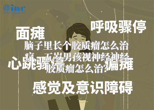 脑子里长个胶质瘤怎么治疗，五岁男孩视神经神经胶质瘤怎么治？