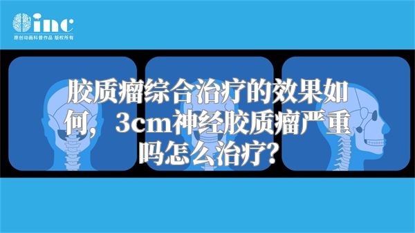 胶质瘤综合治疗的效果如何，3cm神经胶质瘤严重吗怎么治疗？