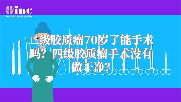 二级胶质瘤70岁了能手术吗？四级胶质瘤手术没有做干净？