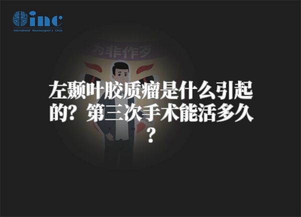 左颞叶胶质瘤是什么引起的？第三次手术能活多久？