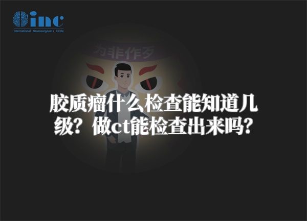 胶质瘤什么检查能知道几级？做ct能检查出来吗？
