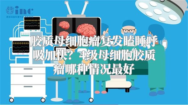 胶质母细胞瘤复发瞌睡呼吸加快？4级母细胞胶质瘤哪种情况最好