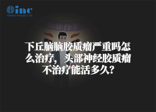 下丘脑脑胶质瘤严重吗怎么治疗，头部神经胶质瘤不治疗能活多久？
