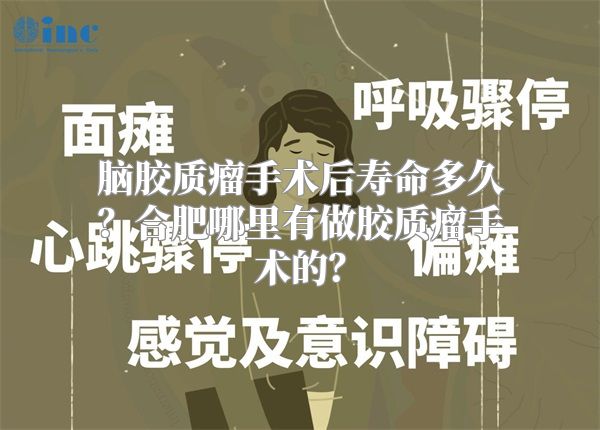 脑胶质瘤手术后寿命多久？合肥哪里有做胶质瘤手术的？
