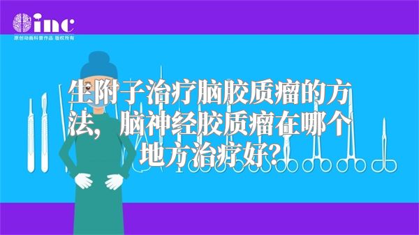 生附子治疗脑胶质瘤的方法，脑神经胶质瘤在哪个地方治疗好？