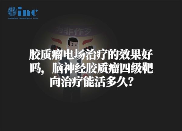 胶质瘤电场治疗的效果好吗，脑神经胶质瘤四级靶向治疗能活多久？