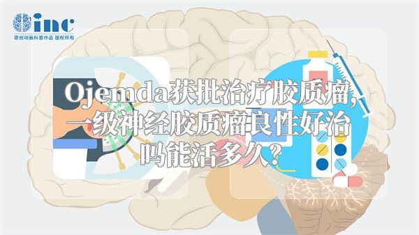 Ojemda获批治疗胶质瘤，一级神经胶质瘤良性好治吗能活多久？