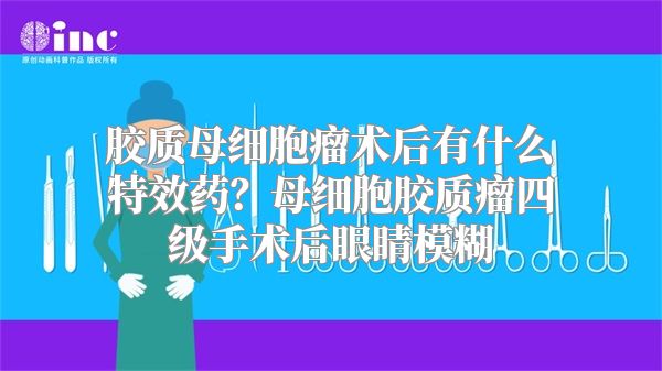 胶质母细胞瘤术后有什么特效药？母细胞胶质瘤四级手术后眼睛模糊
