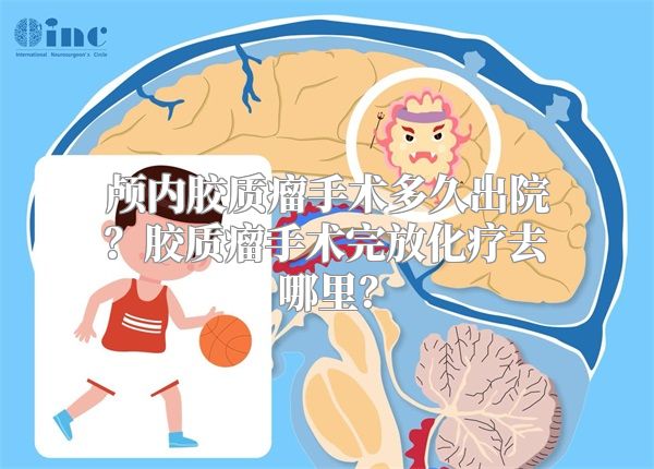 颅内胶质瘤手术多久出院？胶质瘤手术完放化疗去哪里？
