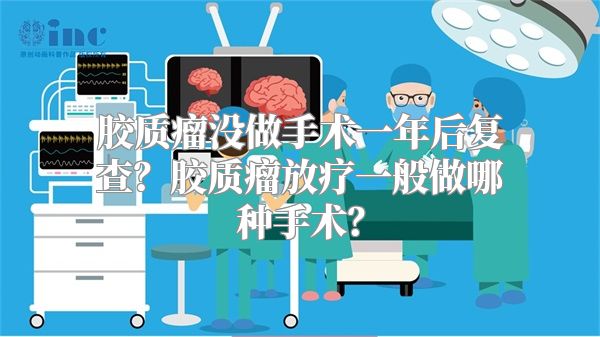 胶质瘤没做手术一年后复查？胶质瘤放疗一般做哪种手术？