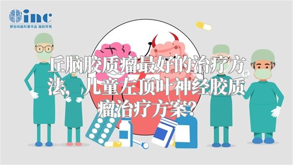 丘脑胶质瘤最好的治疗方法，儿童左顶叶神经胶质瘤治疗方案？