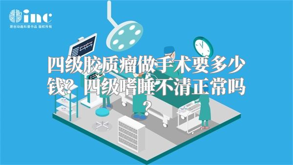 四级胶质瘤做手术要多少钱？四级嗜睡不清正常吗？