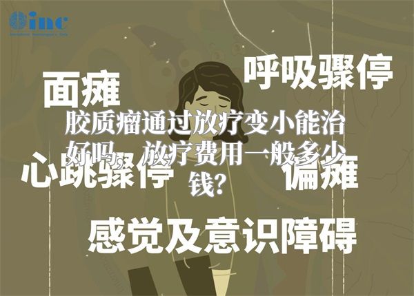 胶质瘤通过放疗变小能治好吗，放疗费用一般多少钱？