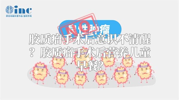 胶质瘤手术后意识不清醒？胶质瘤手术后营养儿童早餐？