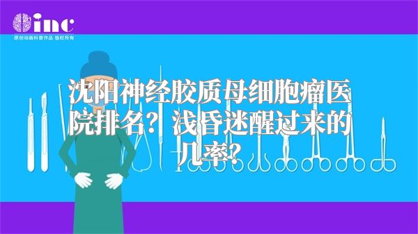 沈阳神经胶质母细胞瘤医院排名？浅昏迷醒过来的几率？