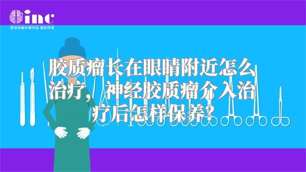 胶质瘤长在眼睛附近怎么治疗，神经胶质瘤介入治疗后怎样保养？