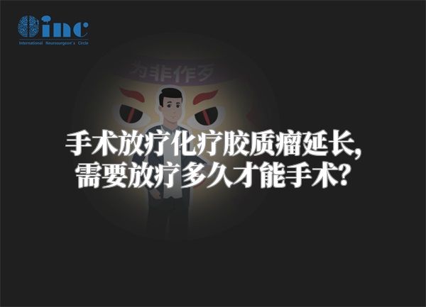 手术放疗化疗胶质瘤延长，需要放疗多久才能手术？