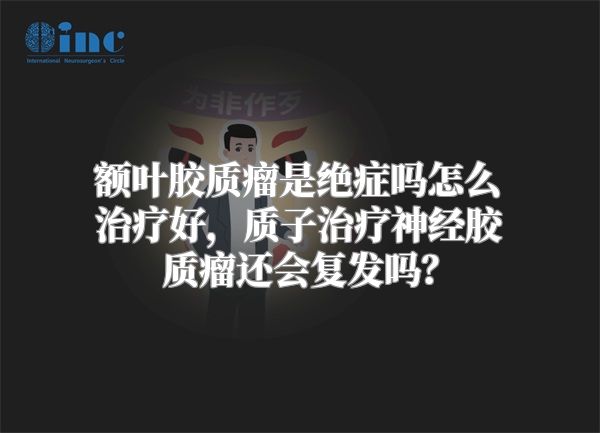 额叶胶质瘤是绝症吗怎么治疗好，质子治疗神经胶质瘤还会复发吗？