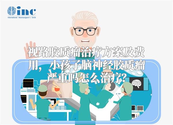 视路胶质瘤治疗方案及费用，小孩子脑神经胶质瘤严重吗怎么治疗？